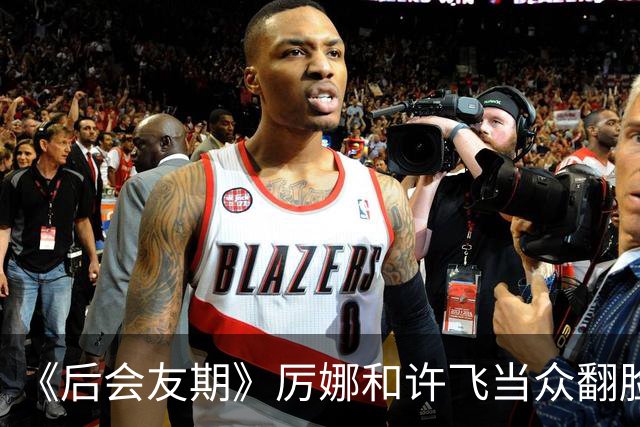 《后会友期》厉娜和许飞当众翻脸，差点打起来，把我看应激了