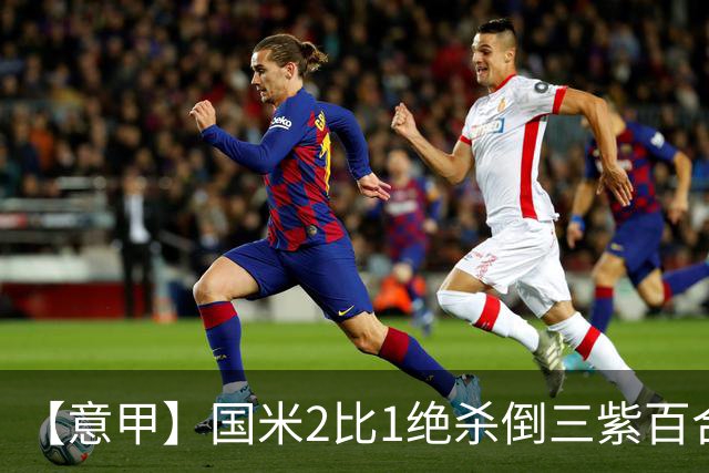 【意甲】国米2比1绝杀倒三紫百合，图拉姆绝平+造点