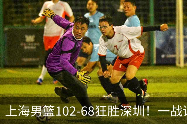 上海男篮102-68狂胜深圳！一战证明，北京想抗衡上海，有两套方法