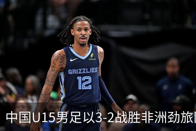 中国U15男足以3-2战胜非洲劲旅刚果，扭转连续失利的局面