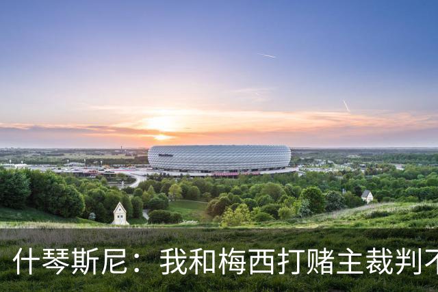 什琴斯尼：我和梅西打赌主裁判不会判点球 我输了