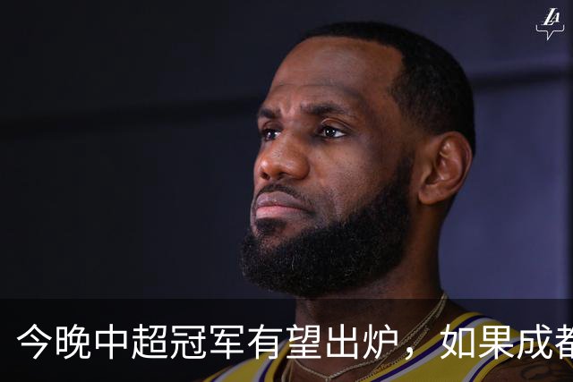 今晚中超冠军有望出炉，如果成都击败海港，将会收获4大利好