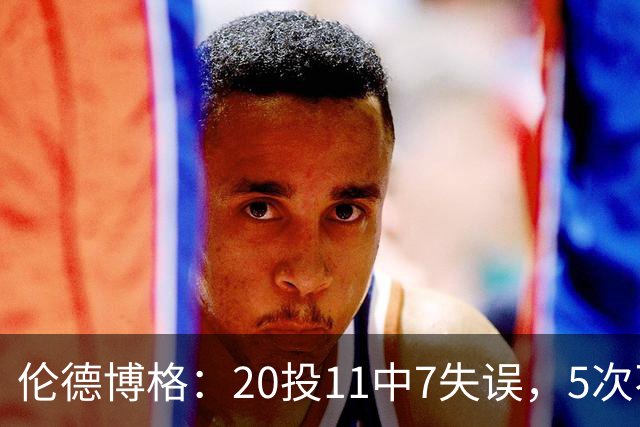 伦德博格：20投11中7失误，5次不果断2次自己蠢