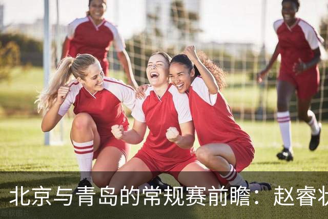 北京与青岛的常规赛前瞻：赵睿状态回升，李楠和布朗谈五连胜