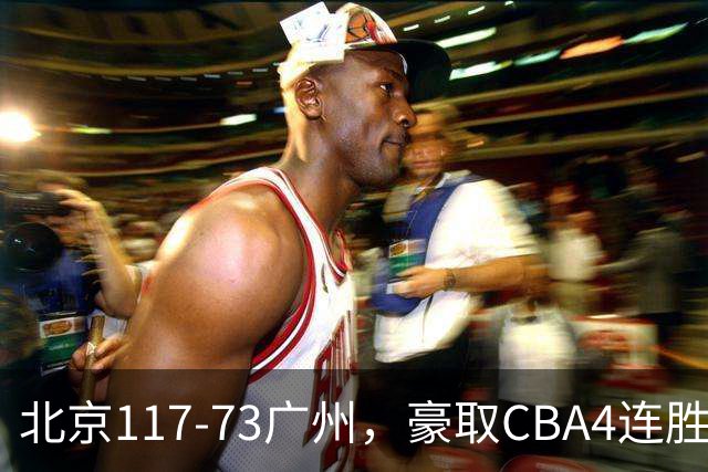 北京117-73广州，豪取CBA4连胜，周琦3分5板1助