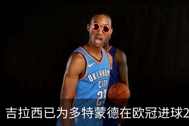 吉拉西已为多特蒙德在欧冠进球20+，此前队史仅罗伊斯曾做到