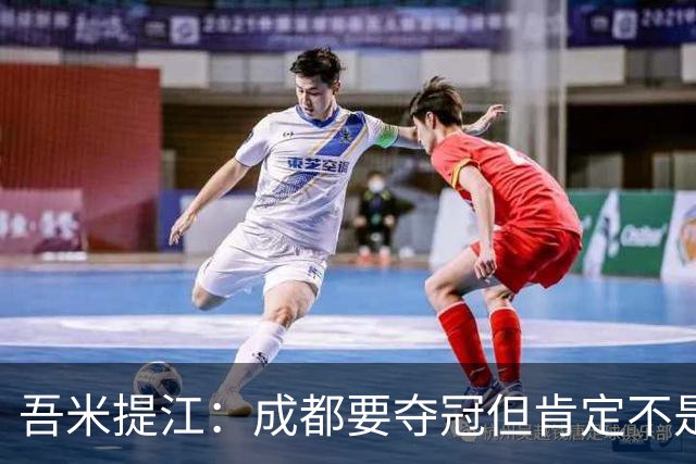 吾米提江：成都要夺冠但肯定不是今天；防住费利佩是运气好