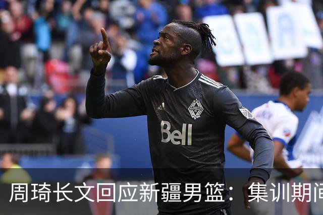 周琦长文回应新疆男篮：集训期间多次遭遇恐吓