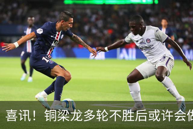 喜讯！铜梁龙多轮不胜后或许会做出重要决定，可能跟核心完成续约