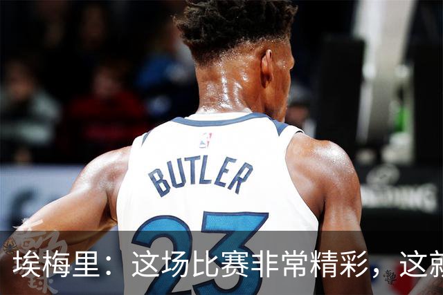 埃梅里：这场比赛非常精彩，这就是我们希望达到并保持的水准