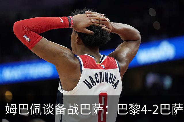 姆巴佩谈备战巴萨：巴黎4-2巴萨我看了但借鉴不了太多 欧冠≠联赛