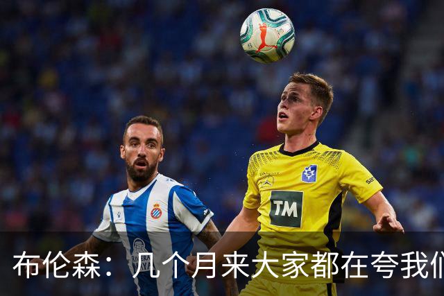 布伦森：几个月来大家都在夸我们，但我们要放下自负