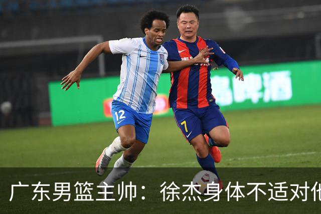 广东男篮主帅：徐杰身体不适对他进行保护 球队很需要他参与轮转