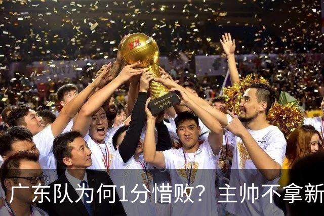 广东队为何1分惜败？主帅不拿新援磨合说事，胡明轩说得非常实在