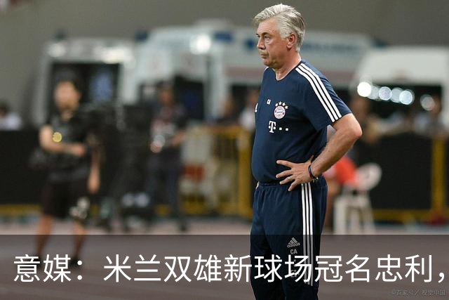 意媒：米兰双雄新球场冠名忠利，25年合同总值6.5亿欧
