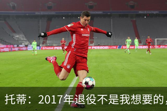 托蒂：2017年退役不是我想要的，俱乐部的决定让我感到意外