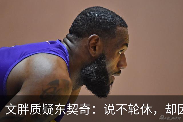 文胖质疑东契奇：说不轮休，却因抱怨裁判消极怠工？