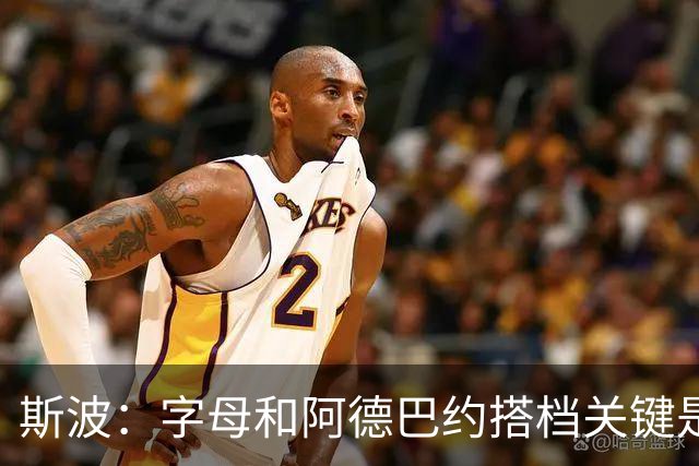 斯波：字母和阿德巴约搭档关键是进攻空间 他们的对抗&力量是优势