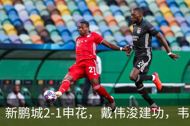 新鹏城2-1申花，戴伟浚建功，韦斯利点射，杨帅破门，拉唐失点