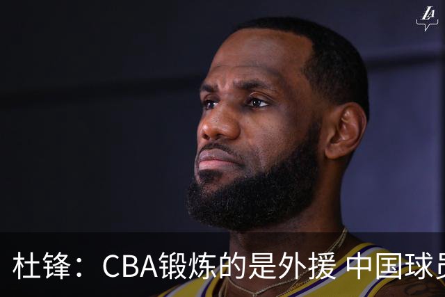 杜锋：CBA锻炼的是外援 中国球员支配球的次数太少