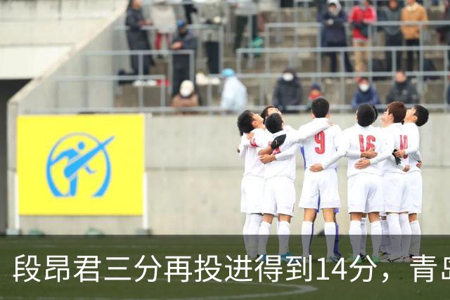 段昂君三分再投进得到14分，青岛再次追平打停辽宁