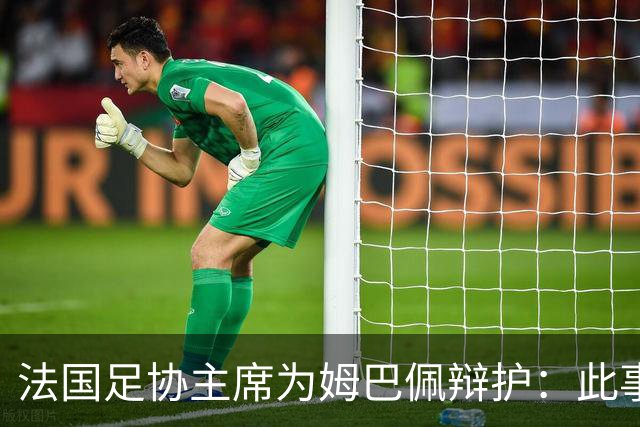 法国足协主席为姆巴佩辩护：此事应到此为止，姆巴佩已公开致歉，各方应放过他，毕竟那番话并非他本意