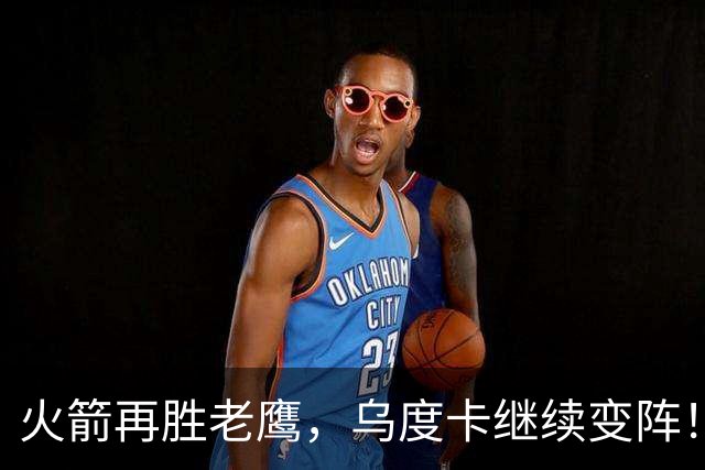 火箭再胜老鹰，乌度卡继续变阵！主控回归，谢泼德重回2阵，饼皇升任第2中锋