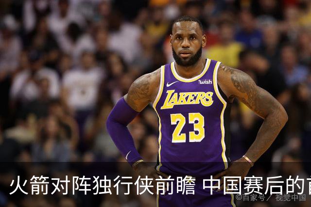 火箭对阵独行侠前瞻 中国赛后的首次交手 双方会带来哪些变化