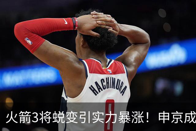 火箭3将蜕变引实力暴涨！申京成大核，伊森攻守兼备，谢泼德更稳