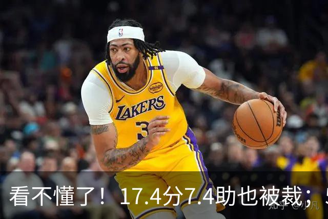 看不懂了！17.4分7.4助也被裁；5年2.09亿压哨续约20+5榜眼！