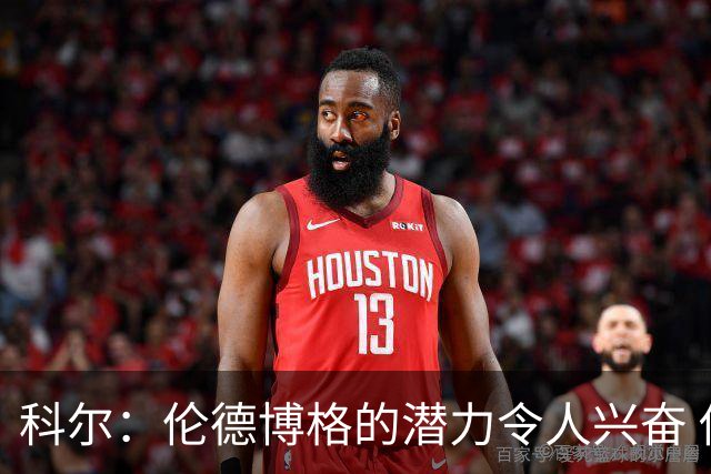 科尔：伦德博格的潜力令人兴奋 他今天犯了10多个错都能统治比赛