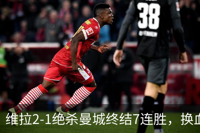 维拉2-1绝杀曼城终结7连胜，换血后迎爆发期