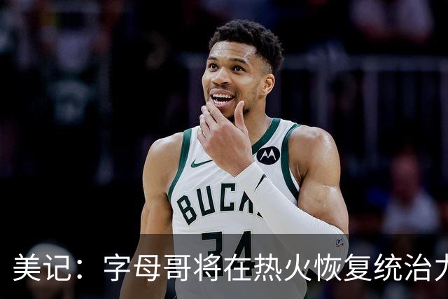 美记：字母哥将在热火恢复统治力，重回巅峰状态