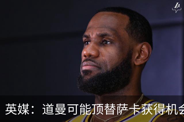 英媒：道曼可能顶替萨卡获得机会，但他跑动距离不足