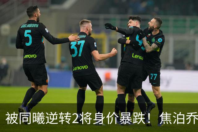 被同曦逆转2将身价暴跌！焦泊乔引攻守崩盘，胡明轩持球毫无带动