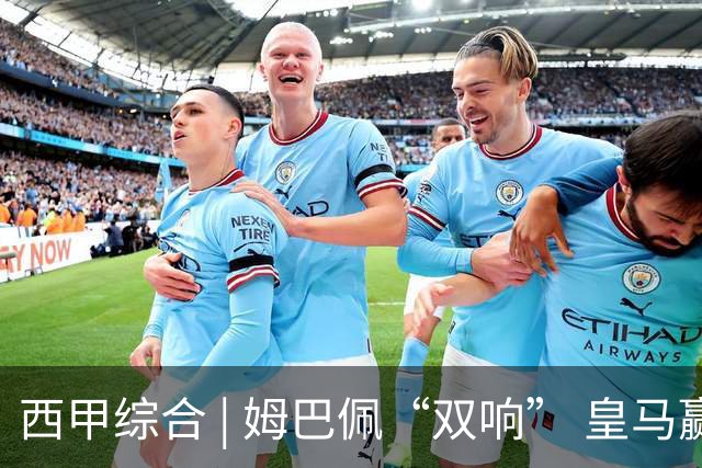 西甲综合 | 姆巴佩“双响” 皇马赢“国家德比”