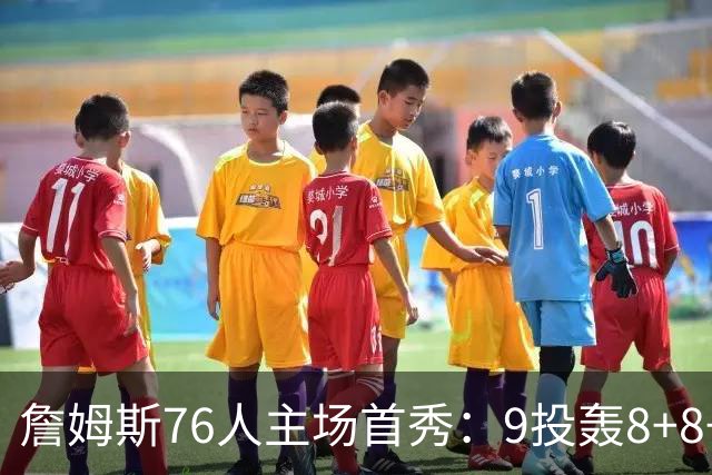 詹姆斯76人主场首秀：9投轰8+8+7空接暴扣 手臂止血后提前打卡