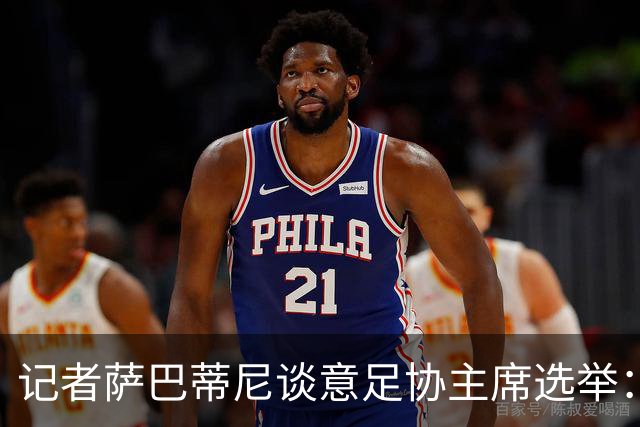 记者萨巴蒂尼谈意足协主席选举：加利亚尼被拿来向马拉戈施压