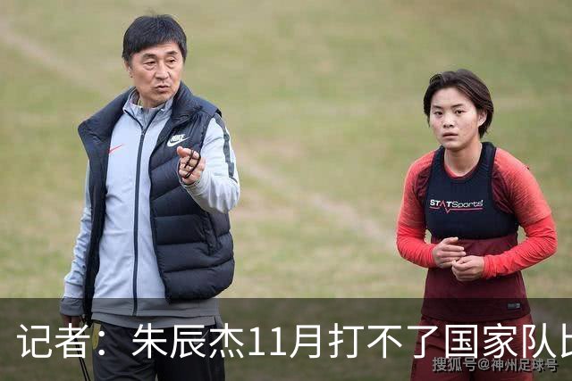 记者：朱辰杰11月打不了国家队比赛，预计可以进入亚洲杯集训营