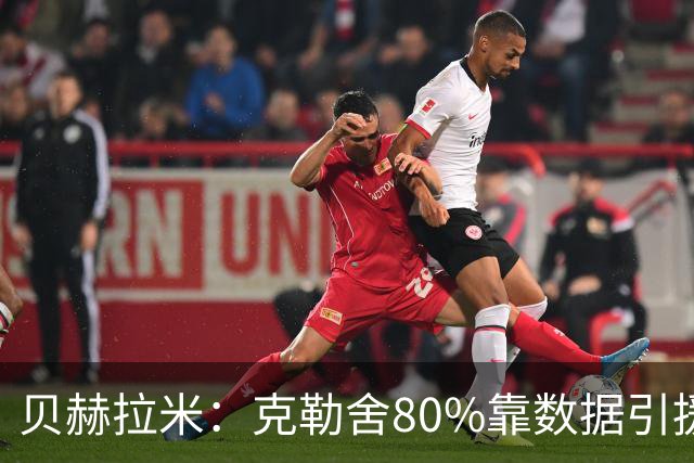 贝赫拉米：克勒舍80%靠数据引援；可能难满足米兰即战力需求