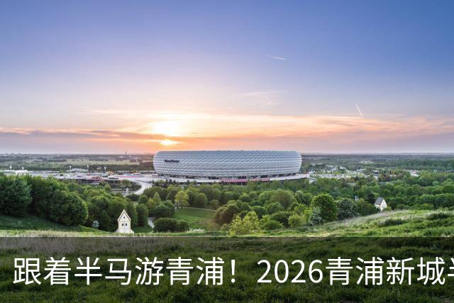 跟着半马游青浦！2026青浦新城半程马拉松赛开启报名
