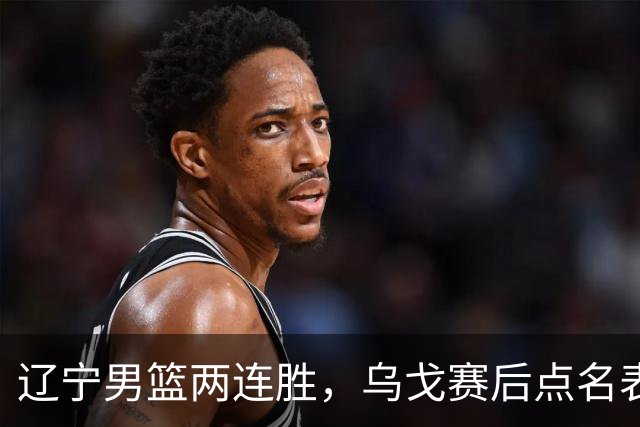 辽宁男篮两连胜，乌戈赛后点名表扬一人：他防守做得特别好