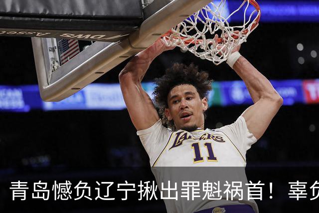 青岛憾负辽宁揪出罪魁祸首！辜负刘维伟，1800万挖来一个顶薪卧底