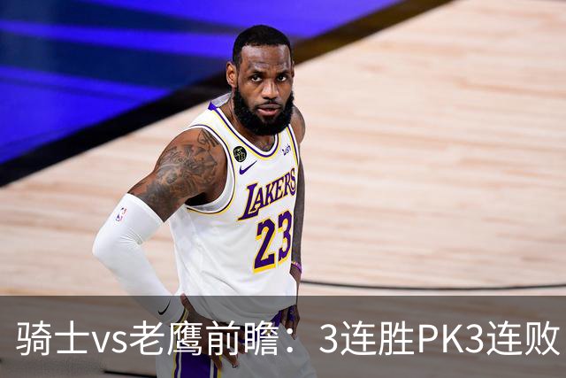 骑士vs老鹰前瞻：3连胜PK3连败，骑士内线双煞欲凿穿老鹰禁区