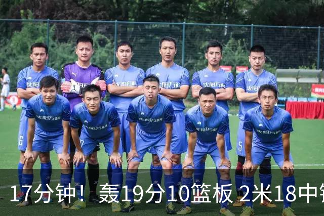 17分钟！轰19分10篮板 2米18中锋让广东队很羡慕