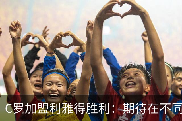 C罗加盟利雅得胜利：期待在不同的国家体验新联赛