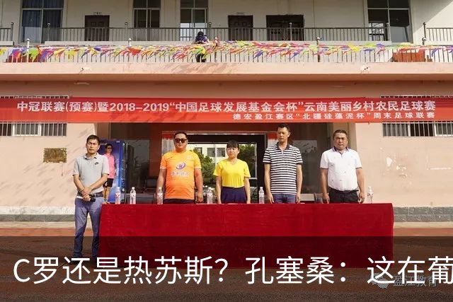 C罗还是热苏斯？孔塞桑：这在葡萄牙是个敏感话题，我不站队