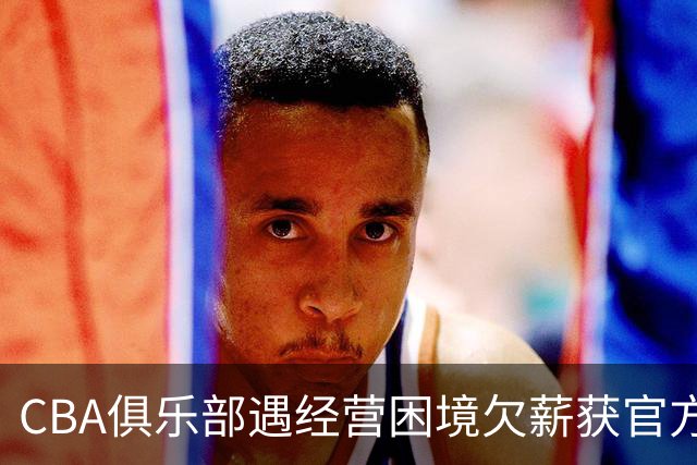 CBA俱乐部遇经营困境欠薪获官方确认 监管已介入但清偿细则未公开