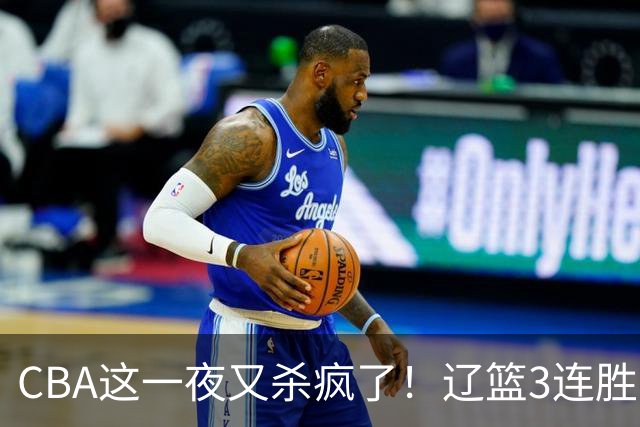 CBA这一夜又杀疯了！辽篮3连胜逼近北京：超级黑马遭爆冷吞首败