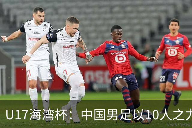 U17海湾杯：中国男足以10人之力2-1战胜阿曼，强势领跑小组